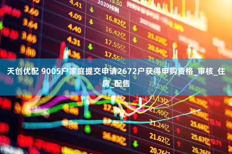 天创优配 9005户家庭提交申请2672户获得申购资格_审核_住房_配售