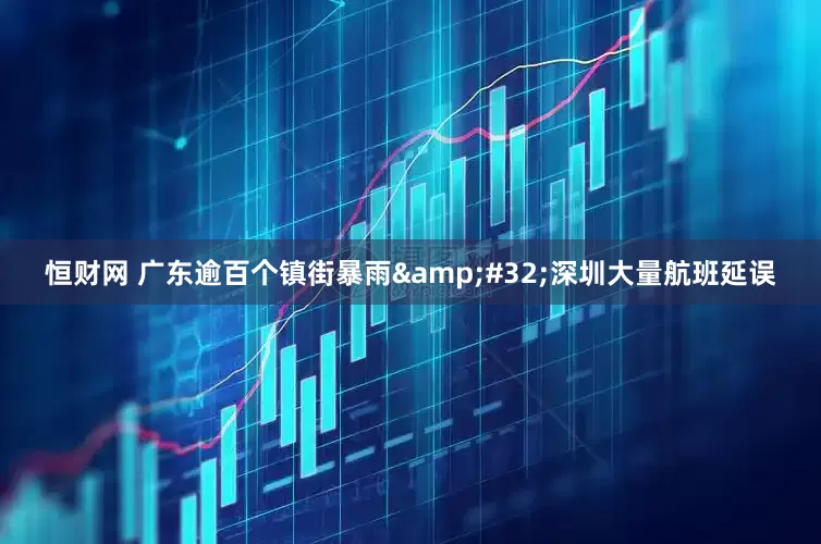 恒财网 广东逾百个镇街暴雨&#32;深圳大量航班延误